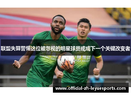 联盟失算警惕这位被忽视的明星球员或成下一个关键改变者 联盟失算警惕这位被忽视的明星球员或成下一个关键改变者
