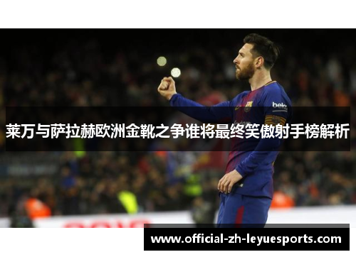 莱万与萨拉赫欧洲金靴之争谁将最终笑傲射手榜解析