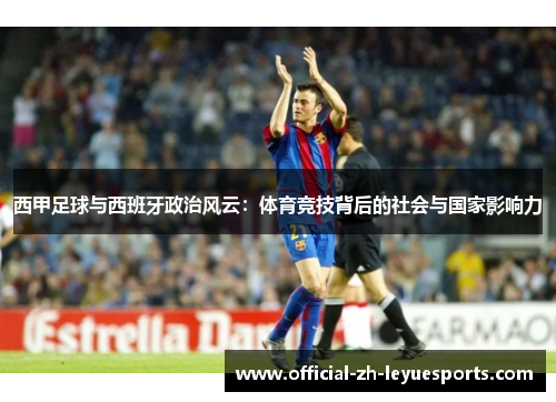 西甲足球与西班牙政治风云:体育竞技背后的社会与国家影响力 西甲足球与西班牙政治风云:体育竞技背后的社会与国家影响力