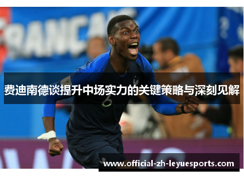 费迪南德谈提升中场实力的关键策略与深刻见解