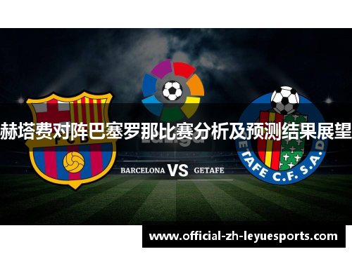 赫塔费对阵巴塞罗那比赛分析及预测结果展望 赫塔费对阵巴塞罗那比赛分析及预测结果展望