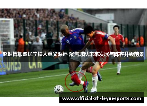 赵健博加盟辽宁铁人意义深远 聚焦球队未来发展与阵容升级前景