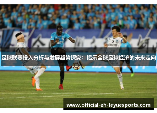 足球联赛投入分析与发展趋势探究：揭示全球足球经济的未来走向