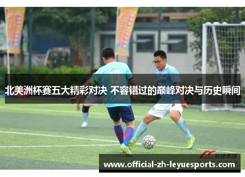 北美洲杯赛五大精彩对决 不容错过的巅峰对决与历史瞬间