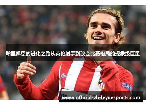 哈里凯恩的进化之路从英伦射手到改变比赛格局的现象级巨星