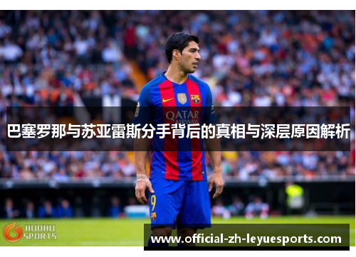 巴塞罗那与苏亚雷斯分手背后的真相与深层原因解析 巴塞罗那与苏亚雷斯分手背后的真相与深层原因解析