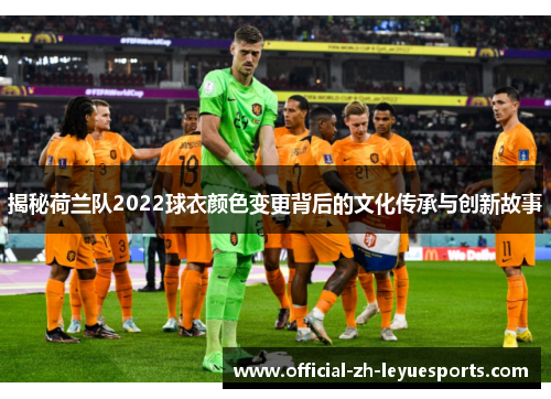 揭秘荷兰队2022球衣颜色变更背后的文化传承与创新故事 揭秘荷兰队2022球衣颜色变更背后的文化传承与创新故事