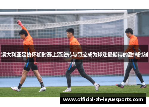 澳大利亚足协杯加时赛上演逆转与奇迹成为球迷最期待的激情时刻 澳大利亚足协杯加时赛上演逆转与奇迹成为球迷最期待的激情时刻