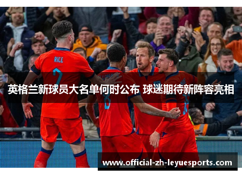 英格兰新球员大名单何时公布 球迷期待新阵容亮相 英格兰新球员大名单何时公布 球迷期待新阵容亮相