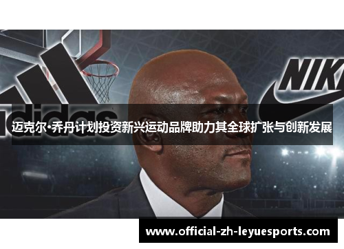 迈克尔·乔丹计划投资新兴运动品牌助力其全球扩张与创新发展 迈克尔·乔丹计划投资新兴运动品牌助力其全球扩张与创新发展