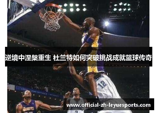 逆境中涅槃重生 杜兰特如何突破挑战成就篮球传奇 逆境中涅槃重生 杜兰特如何突破挑战成就篮球传奇