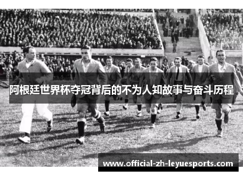 阿根廷世界杯夺冠背后的不为人知故事与奋斗历程