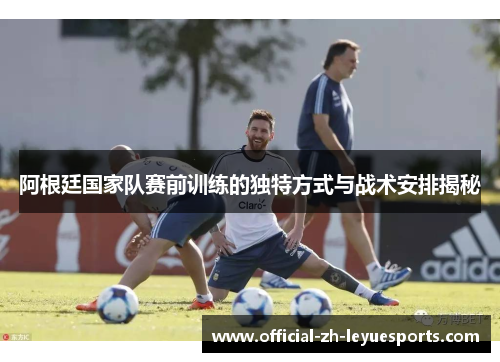 阿根廷国家队赛前训练的独特方式与战术安排揭秘