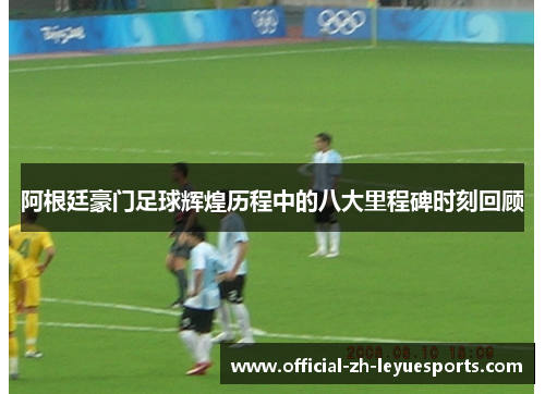 阿根廷豪门足球辉煌历程中的八大里程碑时刻回顾