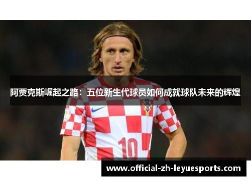 阿贾克斯崛起之路:五位新生代球员如何成就球队未来的辉煌 阿贾克斯崛起之路:五位新生代球员如何成就球队未来的辉煌
