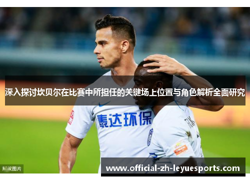 深入探讨坎贝尔在比赛中所担任的关键场上位置与角色解析全面研究 深入探讨坎贝尔在比赛中所担任的关键场上位置与角色解析全面研究