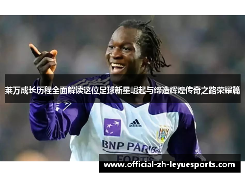 莱万成长历程全面解读这位足球新星崛起与缔造辉煌传奇之路荣耀篇 莱万成长历程全面解读这位足球新星崛起与缔造辉煌传奇之路荣耀篇