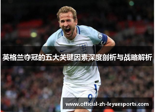 英格兰夺冠的五大关键因素深度剖析与战略解析 英格兰夺冠的五大关键因素深度剖析与战略解析