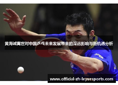 黄海诚离世对中国乒乓未来发展带来的深远影响与新机遇分析