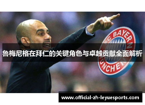 鲁梅尼格在拜仁的关键角色与卓越贡献全面解析