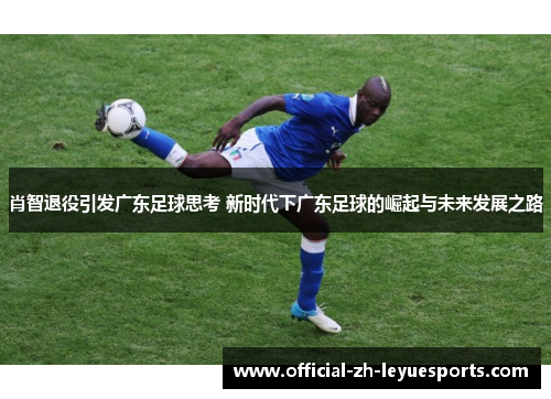 肖智退役引发广东足球思考 新时代下广东足球的崛起与未来发展之路 肖智退役引发广东足球思考 新时代下广东足球的崛起与未来发展之路