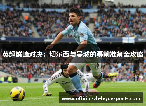 英超巅峰对决：切尔西与曼城的赛前准备全攻略