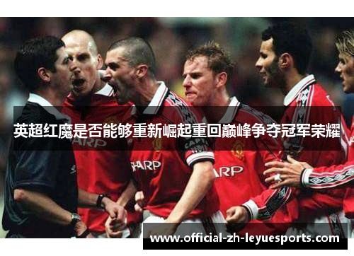 英超红魔是否能够重新崛起重回巅峰争夺冠军荣耀
