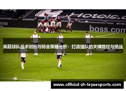 英超球队战术创新与转会策略分析:打造强队的关键路径与挑战 英超球队战术创新与转会策略分析:打造强队的关键路径与挑战