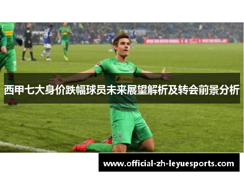 西甲七大身价跌幅球员未来展望解析及转会前景分析