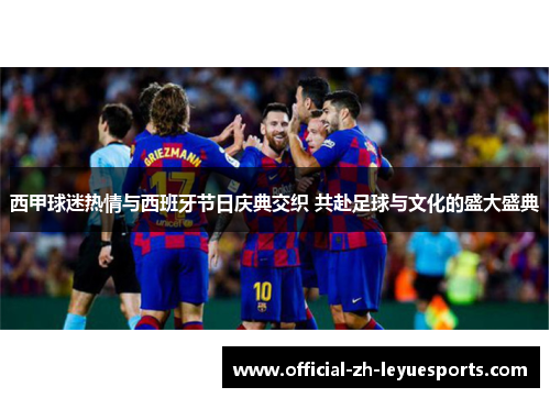 西甲球迷热情与西班牙节日庆典交织 共赴足球与文化的盛大盛典