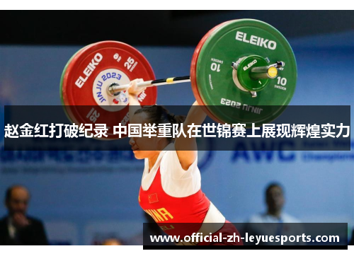 赵金红打破纪录 中国举重队在世锦赛上展现辉煌实力
