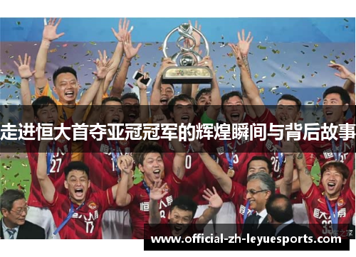 走进恒大首夺亚冠冠军的辉煌瞬间与背后故事