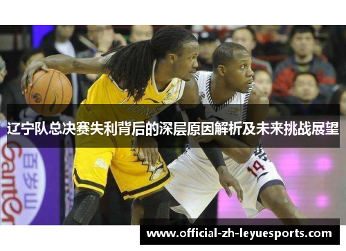 辽宁队总决赛失利背后的深层原因解析及未来挑战展望