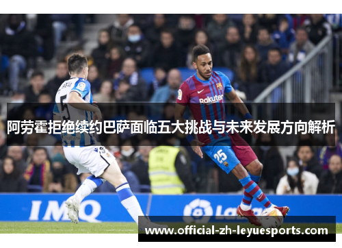 阿劳霍拒绝续约巴萨面临五大挑战与未来发展方向解析