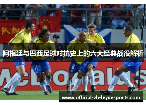 阿根廷与巴西足球对抗史上的六大经典战役解析