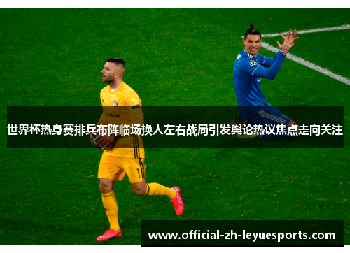 世界杯热身赛排兵布阵临场换人左右战局引发舆论热议焦点走向关注