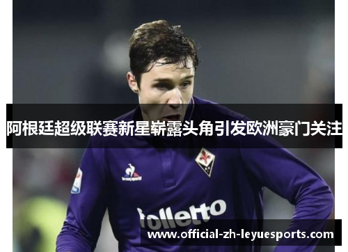 阿根廷超级联赛新星崭露头角引发欧洲豪门关注