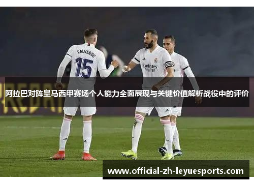 阿拉巴对阵皇马西甲赛场个人能力全面展现与关键价值解析战役中的评价