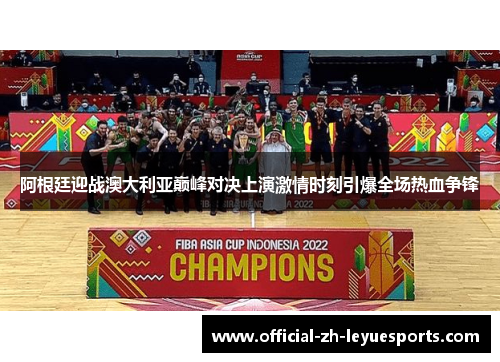 阿根廷迎战澳大利亚巅峰对决上演激情时刻引爆全场热血争锋