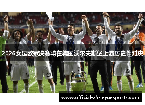 2026女足欧冠决赛将在德国沃尔夫斯堡上演历史性对决 2026女足欧冠决赛将在德国沃尔夫斯堡上演历史性对决