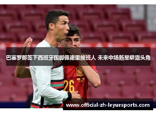 巴塞罗那签下西班牙国脚佩德里接班人 未来中场新星崭露头角