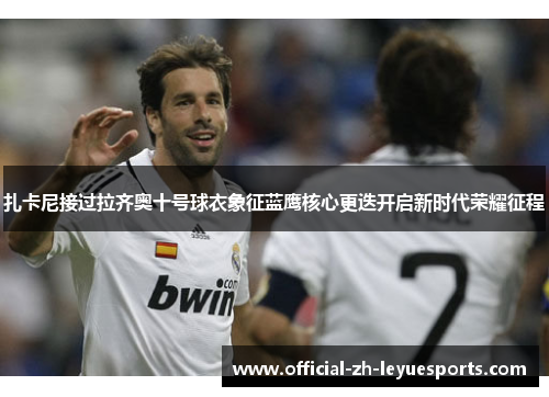扎卡尼接过拉齐奥十号球衣象征蓝鹰核心更迭开启新时代荣耀征程 扎卡尼接过拉齐奥十号球衣象征蓝鹰核心更迭开启新时代荣耀征程
