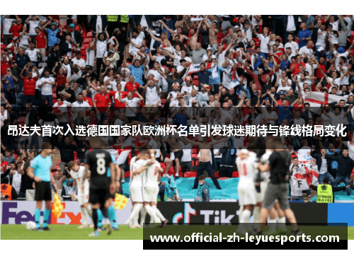 昂达夫首次入选德国国家队欧洲杯名单引发球迷期待与锋线格局变化
