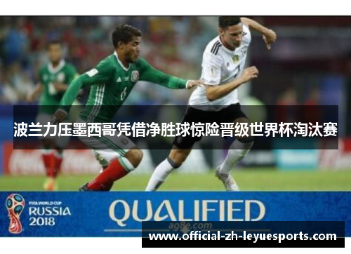 波兰力压墨西哥凭借净胜球惊险晋级世界杯淘汰赛 波兰力压墨西哥凭借净胜球惊险晋级世界杯淘汰赛