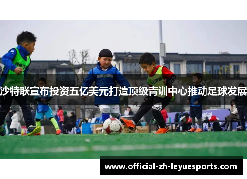 沙特联宣布投资五亿美元打造顶级青训中心推动足球发展 沙特联宣布投资五亿美元打造顶级青训中心推动足球发展