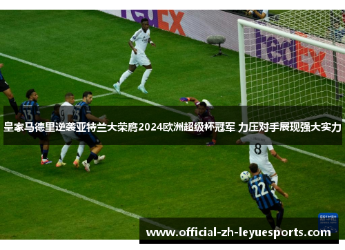 皇家马德里逆袭亚特兰大荣膺2024欧洲超级杯冠军 力压对手展现强大实力