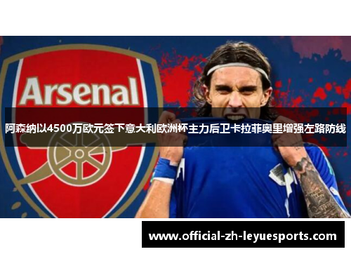 阿森纳以4500万欧元签下意大利欧洲杯主力后卫卡拉菲奥里增强左路防线