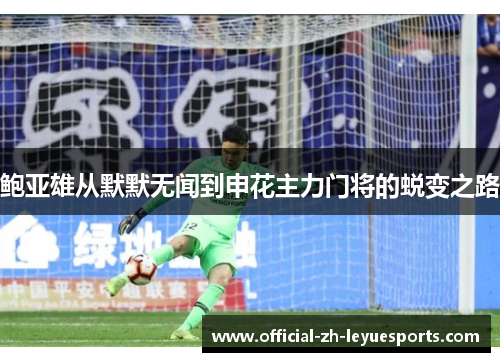 鲍亚雄从默默无闻到申花主力门将的蜕变之路