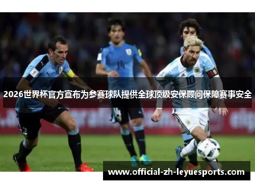 2026世界杯官方宣布为参赛球队提供全球顶级安保顾问保障赛事安全