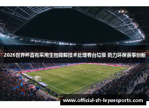 2026世界杯宣布采用生物降解技术处理看台垃圾 助力环保赛事创新